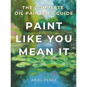 Perez, Ariel Paint Like You Mean It: The Complete Guide to Oil Painting Perez, Ariel Paint Like You Mean It: The Complete Guide to Oil Painting