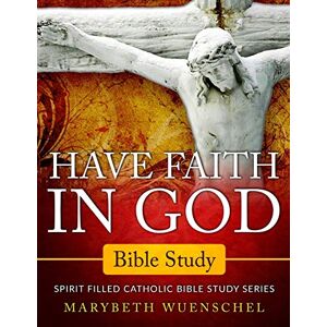 Wuenschel, Marybeth Have Faith in God Bible Study: Spirit Filled Catholic Bible Study Series: 1 Wuenschel, Marybeth Have Faith in God Bible Study: Spirit Filled Catholic Bible Study Series: 1
