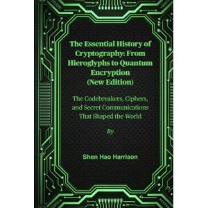 Harrison, Shen Hao The Essential History of Cryptography: From Hieroglyphs to Quantum Encryption (New Edition): The Codebreakers, Ciphers, and Secret Communications That Shaped the World Harrison, Shen Hao The Essential History of Cryptography: From Hieroglyphs to Quantum Encryption (New Edition): The Codebreakers, Ciphers, and Secret Communications That Shaped the World