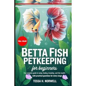H. Norwell, Tessa BETTA FISH PETKEEPING FOR BEGINNERS (FULL COLOR): The Complete Guide to Setup, Feeding, Breeding, and Fish Health With Practical Questions for Every Stage H. Norwell, Tessa BETTA FISH PETKEEPING FOR BEGINNERS (FULL COLOR): The Complete Guide to Setup, Feeding, Breeding, and Fish Health With Practical Questions for Every Stage