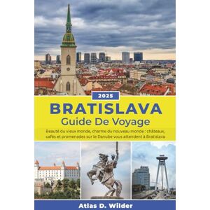 WIlder, Atlas D. Bratislava Guide de voyage 2025: Beauté du vieux monde, charme du nouveau monde : châteaux, cafés et promenades sur le Danube vous attendent à Bratislava WIlder, Atlas D. Bratislava Guide de voyage 2025: Beauté du vieux monde, charme du nouveau monde : châteaux, cafés et promenades sur le Danube vous attendent à Bratislava