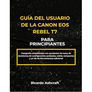 Ashcraft, Ricardo GUÍA DEL USUARIO DE LA CANON EOS REBEL T7 PARA PRINCIPIANTES: Fotografía simplificada con ayudantes de toma de decisiones de configuración probados, tablas compactas y un kit de herramientas adicional Ashcraft, Ricardo GUÍA DEL USUARIO DE LA CANON EOS REBEL T7 PARA PRINCIPIANTES: Fotografía simplificada con ayudantes de toma de decisiones de configuración probados, tablas compactas y un kit de herramientas adicional