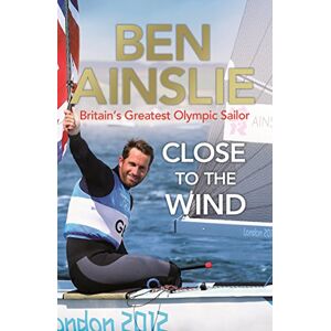 Ainslie, Ben Close to the Wind: Britain's Greatest Olympic Sailor Ainslie, Ben Close to the Wind: Britain's Greatest Olympic Sailor