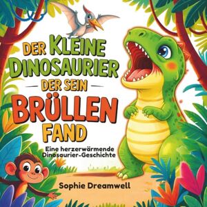 Dreamwell, Sophie Der kleine Dinosaurier, der sein Brüllen fand: Eine herzerwärmende Dinosaurier-Geschichte über Mut, Freundlichkeit und innere Stärke – für Kinder von 3 bis 7 Jahren Dreamwell, Sophie Der kleine Dinosaurier, der sein Brüllen fand: Eine herzerwärmende Dinosaurier-Geschichte über Mut, Freundlichkeit und innere Stärke – für Kinder von 3 bis 7 Jahren