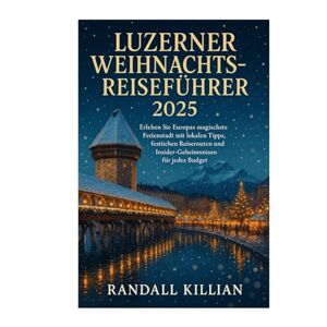 Killian, Randall Luzerner Weihnachtsreiseführer 2025: Erleben Sie Europas magischste Ferienstadt mit lokalen Tipps, festlichen Reiserouten und Insider-Geheimnissen für jedes Budget Killian, Randall Luzerner Weihnachtsreiseführer 2025: Erleben Sie Europas magischste Ferienstadt mit lokalen Tipps, festlichen Reiserouten und Insider-Geheimnissen für jedes Budget