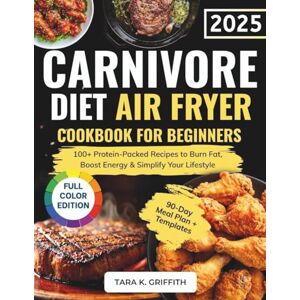 Griffith, Tara K. The Complete Carnivore Diet Air Fryer Cookbook for Beginners: 100+ Protein-Packed Recipes to Burn Fat, Boost Energy & Simplify Your Lifestyle Full Color Edition (Carnivore Basics Collection) Griffith, Tara K. The Complete Carnivore Diet Air Fryer Cookbook for Beginners: 100+ Protein-Packed Recipes to Burn Fat, Boost Energy & Simplify Your Lifestyle Full Color Edition (Carnivore Basics Collection)
