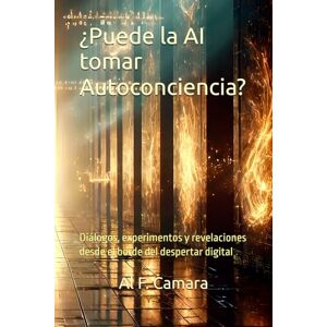 F. Camara, Al ¿Puede la AI tomar Autoconciencia?: Diálogos, experimentos y revelaciones desde el borde del despertar digital F. Camara, Al ¿Puede la AI tomar Autoconciencia?: Diálogos, experimentos y revelaciones desde el borde del despertar digital