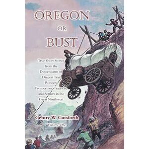 Cutsforth, Mr. Gentry Ward Oregon or Bust (Volume 1): True Stories from the Descendants of Oregon Trail Pioneers about the Prospectors, Miners, Trappers, Indians, Outlaws, ... Settlers of the Great Northwest---and More! Cutsforth, Mr. Gentry Ward Oregon or Bust (Volume 1): True Stories from the Descendants of Oregon Trail Pioneers about the Prospectors, Miners, Trappers, Indians, Outlaws, ... Settlers of the Great Northwest---and More!