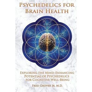 Grover Jr., Fred Psychedelics for Brain Health: Exploring The Mind-Enhancing Potential of Psychedelics For Cognitive Well-Being Grover Jr., Fred Psychedelics for Brain Health: Exploring The Mind-Enhancing Potential of Psychedelics For Cognitive Well-Being