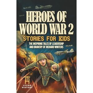 History, Living Heroes of World War 2 Stories for Kids: The Inspiring Tales of Leadership and Bravery of Richard Winters as He Fought in D-Day to Germany: 1 (Heroes Series) History, Living Heroes of World War 2 Stories for Kids: The Inspiring Tales of Leadership and Bravery of Richard Winters as He Fought in D-Day to Germany: 1 (Heroes Series)