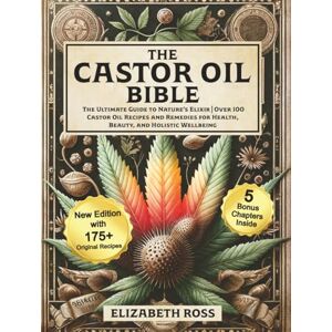 Ross, Elizabeth The Castor Oil Bible: The Ultimate Guide to Nature’s Elixir Over 100 Castor Oil Recipes and Remedies for Health, Beauty, and Holistic Wellbeing Ross, Elizabeth The Castor Oil Bible: The Ultimate Guide to Nature’s Elixir Over 100 Castor Oil Recipes and Remedies for Health, Beauty, and Holistic Wellbeing