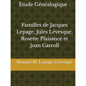 Lepage Lévesque, Manuel M. Étude Généalogique : Familles de Jacques Lepage, Jules Lévesque, Rosette Plaisance et Joan Carroll Lepage Lévesque, Manuel M. Étude Généalogique : Familles de Jacques Lepage, Jules Lévesque, Rosette Plaisance et Joan Carroll