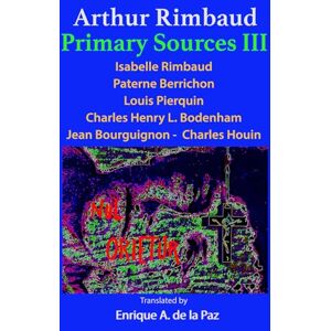 de la Paz, Enrique A. Arthur Rimbaud Primary Sources III: Isabelle Rimbaud, Paterne Berrichon, Louis Pierquin, Jean Bourguignon-Charles Houin, Charles Henry L. Bodenham de la Paz, Enrique A. Arthur Rimbaud Primary Sources III: Isabelle Rimbaud, Paterne Berrichon, Louis Pierquin, Jean Bourguignon-Charles Houin, Charles Henry L. Bodenham