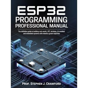 Crawford, Prof Stephen J. ESP32 PROGRAMMING PROFESSIONAL MANUAL: THE DEFINITIVE GUIDE TO BUILDING REAL-WORLD IOT, WIRELESS, AI-ENABLED AND EMBEDDED SYSTEMS WITH INDUSTRY-GRADE EXPERTISE Crawford, Prof Stephen J. ESP32 PROGRAMMING PROFESSIONAL MANUAL: THE DEFINITIVE GUIDE TO BUILDING REAL-WORLD IOT, WIRELESS, AI-ENABLED AND EMBEDDED SYSTEMS WITH INDUSTRY-GRADE EXPERTISE
