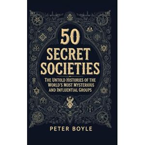 Boyle, Peter 50 Secret Societies: The Untold Histories of the World’s Most Mysterious and Influential Groups Boyle, Peter 50 Secret Societies: The Untold Histories of the World’s Most Mysterious and Influential Groups