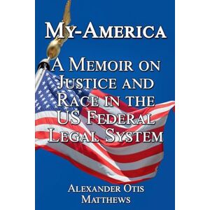 Matthews, Alexander Otis My-America: A Memoir On Justice And Race In The U.S. Federal Legal System Matthews, Alexander Otis My-America: A Memoir On Justice And Race In The U.S. Federal Legal System