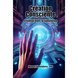 Almendarez PhD, Manuel Création Consciente: Création dans la Simulation Almendarez PhD, Manuel Création Consciente: Création dans la Simulation