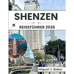 J. BAKER, MIGUEL SHENZEN REISEFÜHRER 2026: Wichtige Tipps, um sich in der Stadt zurechtzufinden, die lokale Kultur kennenzulernen und das Beste aus Ihrem Besuch herauszuholen J. BAKER, MIGUEL SHENZEN REISEFÜHRER 2026: Wichtige Tipps, um sich in der Stadt zurechtzufinden, die lokale Kultur kennenzulernen und das Beste aus Ihrem Besuch herauszuholen