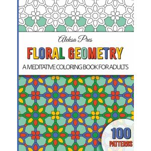 Pres, Aleksa Floral Geometry A Calming and Stress-Relieving Coloring Book for Adults, Seniors and Teens: 100 Patterns 208 Pages 8.5 x 11 in Pres, Aleksa Floral Geometry A Calming and Stress-Relieving Coloring Book for Adults, Seniors and Teens: 100 Patterns 208 Pages 8.5 x 11 in