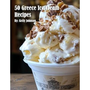 Johnson, Kelly 50 Greece Ice Cream Recipes Johnson, Kelly 50 Greece Ice Cream Recipes