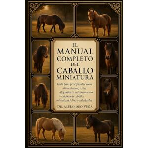 Vega+ EL MANUAL COMPLETO DEL CABALLO MINIATURA: Guía para principiantes sobre alimentación, aseo, alojamiento, entrenamiento y cuidado de caballos miniatura felices y saludables. Vega+ EL MANUAL COMPLETO DEL CABALLO MINIATURA: Guía para principiantes sobre alimentación, aseo, alojamiento, entrenamiento y cuidado de caballos miniatura felices y saludables.