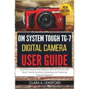 Lensford, Clara A. OM SYSTEM TOUGH TG-7 Digital Camera User Guide: Simplified Step-by-Step Beginner Manual for Point-and-Shoot, Family Vacations, Snorkeling, and Capturing Everyday Moments Lensford, Clara A. OM SYSTEM TOUGH TG-7 Digital Camera User Guide: Simplified Step-by-Step Beginner Manual for Point-and-Shoot, Family Vacations, Snorkeling, and Capturing Everyday Moments