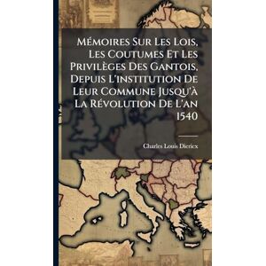 Diericx, Charles-Louis MÃ(c)moires Sur Les Lois, Les Coutumes Et Les Privilèges Des Gantois, Depuis L'institution De Leur Commune Jusqu'Ã La RÃ(c)volution De L'an 1540 Diericx, Charles-Louis MÃ(c)moires Sur Les Lois, Les Coutumes Et Les Privilèges Des Gantois, Depuis L'institution De Leur Commune Jusqu'Ã La RÃ(c)volution De L'an 1540