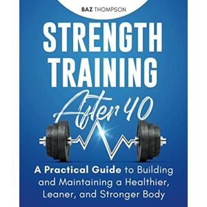Thompson, Baz Strength Training After 40: A Practical Guide to Building and Maintaining a Healthier, Leaner, and Stronger Body (Strength Training for Life) Thompson, Baz Strength Training After 40: A Practical Guide to Building and Maintaining a Healthier, Leaner, and Stronger Body (Strength Training for Life)