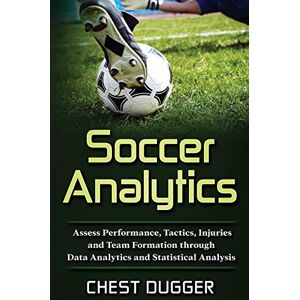 Dugger, Chest Soccer Analytics: Assess Performance, Tactics, Injuries and Team Formation through Data Analytics and Statistical Analysis Dugger, Chest Soccer Analytics: Assess Performance, Tactics, Injuries and Team Formation through Data Analytics and Statistical Analysis