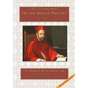 Bellarmine S.J., St. Robert On the Roman Pontiff: Volume 2 (De Controversiis) Bellarmine S.J., St. Robert On the Roman Pontiff: Volume 2 (De Controversiis)