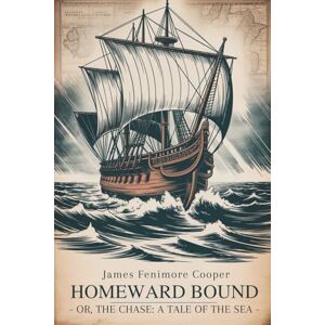 Fenimore Cooper, James Homeward Bound; Or, The Chase: A Tale of the Sea: A Thrilling Sea Adventure of Storms and Survival (Annotated) Fenimore Cooper, James Homeward Bound; Or, The Chase: A Tale of the Sea: A Thrilling Sea Adventure of Storms and Survival (Annotated)