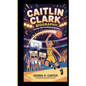 R. Carter, Sienna Caitlin Clark: BIOGRAPHY The Girl Who Changed Basketball: An Inspiring Biography for Kids (CHAMPIONS FOR KIDS AND YOUNG READERS) R. Carter, Sienna Caitlin Clark: BIOGRAPHY The Girl Who Changed Basketball: An Inspiring Biography for Kids (CHAMPIONS FOR KIDS AND YOUNG READERS)