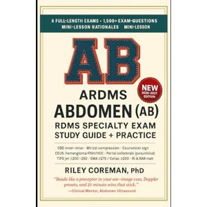 Coreman, Riley ARDMS ABDOMEN (AB) SPECIALTY EXAM STUDY GUIDE + PRACTICE: 6 Full-Length Exams • 1,500+ Exam-Grade Questions • Mini-Lessons in Every Rationale — Learn ... — Abdomen (AB) — RDMS Specialty Examination Coreman, Riley ARDMS ABDOMEN (AB) SPECIALTY EXAM STUDY GUIDE + PRACTICE: 6 Full-Length Exams • 1,500+ Exam-Grade Questions • Mini-Lessons in Every Rationale — Learn ... — Abdomen (AB) — RDMS Specialty Examination