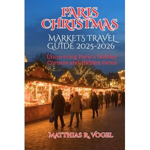 Vogel, Matthias R. PARIS CHRISTMAS MARKETS TRAVEL GUIDE 2025–2026: Uncovering Paris’s Holiday Corners and Hidden Gems Vogel, Matthias R. PARIS CHRISTMAS MARKETS TRAVEL GUIDE 2025–2026: Uncovering Paris’s Holiday Corners and Hidden Gems