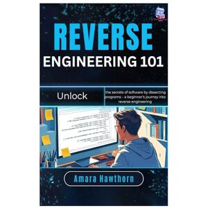 Hawthorn, AMARA Reverse Engineering 101: Unlock the secrets of software by dissecting programs – a beginner’s journey into reverse engineering Hawthorn, AMARA Reverse Engineering 101: Unlock the secrets of software by dissecting programs – a beginner’s journey into reverse engineering