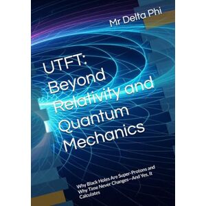 Delta Phi, Mr UTFT: Beyond Relativity and Quantum Mechanics: Why Black Holes Are Super-Protons and Why Time Never Changes—And Yes, It Calculates Delta Phi, Mr UTFT: Beyond Relativity and Quantum Mechanics: Why Black Holes Are Super-Protons and Why Time Never Changes—And Yes, It Calculates