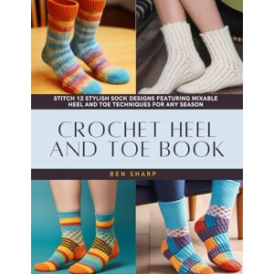Sharp Crochet Heel and Toe Book: Stitch 12 Stylish Sock Designs Featuring Mixable Heel and Toe Techniques for Any Season Sharp Crochet Heel and Toe Book: Stitch 12 Stylish Sock Designs Featuring Mixable Heel and Toe Techniques for Any Season