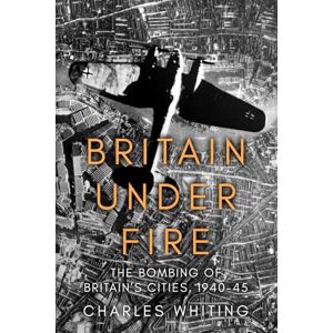 Whiting, Charles Britain Under Fire: The Bombing of Britain’s Cities, 1940-45 Whiting, Charles Britain Under Fire: The Bombing of Britain’s Cities, 1940-45