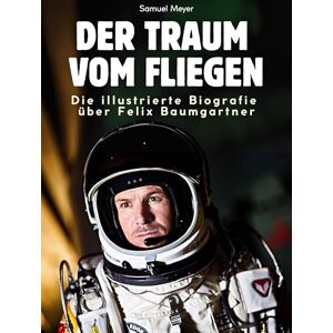 Meyer, Samuel Die illustrierte Biografie über Felix Baumgartner: Der Traum vom Fliegen. Komplett in Farbe Meyer, Samuel Die illustrierte Biografie über Felix Baumgartner: Der Traum vom Fliegen. Komplett in Farbe