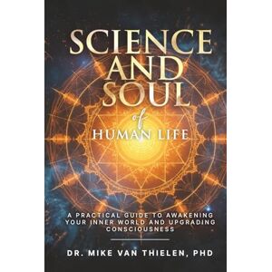 Van Thielen PhD, Dr. Mike Science & Soul of Human Life: A Practical Guide to Awakening Your Inner World and Upgrading Consciousness Van Thielen PhD, Dr. Mike Science & Soul of Human Life: A Practical Guide to Awakening Your Inner World and Upgrading Consciousness