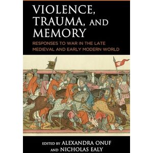 Violence, Trauma, and Memory: Responses to War in the Late Medieval and Early Modern World (Reading Trauma and Memory) Violence, Trauma, and Memory: Responses to War in the Late Medieval and Early Modern World (Reading Trauma and Memory)