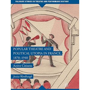 Wardhaugh, Jessica Popular Theatre and Political Utopia in France, 1870―1940: Active Citizens (Palgrave Studies in Theatre and Performance History) Wardhaugh, Jessica Popular Theatre and Political Utopia in France, 1870―1940: Active Citizens (Palgrave Studies in Theatre and Performance History)
