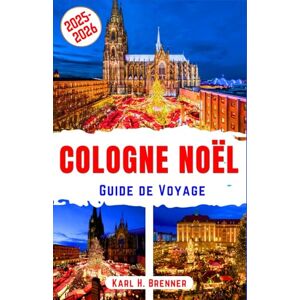 Brenner, Karl H. Cologne Noël Guide de Voyage 2025-2026: Découvrez les marchés de Noël légendaires, l'ambiance festive et la magie hivernale du joyau de la Rhénanie ... et un itinéraire (FRENCH GUIDE SERIES) Brenner, Karl H. Cologne Noël Guide de Voyage 2025-2026: Découvrez les marchés de Noël légendaires, l'ambiance festive et la magie hivernale du joyau de la Rhénanie ... et un itinéraire (FRENCH GUIDE SERIES)