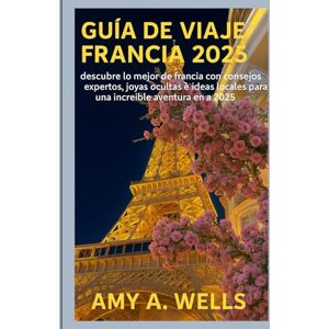 WELLS, MISS AMY A. GUÍA DE VIAJE DE FRANCIA 2025: Desbloquea lo mejor de Francia con consejos de viaje de expertos, gemas ocultas e información local para una increíble aventura en 2025 WELLS, MISS AMY A. GUÍA DE VIAJE DE FRANCIA 2025: Desbloquea lo mejor de Francia con consejos de viaje de expertos, gemas ocultas e información local para una increíble aventura en 2025