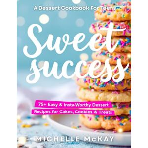 McKay, Michelle SWEET SUCCESS: The Dessert Cookbook For Teens: 75+ Easy & Insta-Worthy Dessert Recipes For Cakes, Cookies & Treats (Real-Life Eats Series) McKay, Michelle SWEET SUCCESS: The Dessert Cookbook For Teens: 75+ Easy & Insta-Worthy Dessert Recipes For Cakes, Cookies & Treats (Real-Life Eats Series)