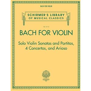 Bach for Violin: Solo Violin Sonatas and Partitas, 4 Concertos and Arioso: Schirmer's Library of Musical Classics Volume 2113 Bach for Violin: Solo Violin Sonatas and Partitas, 4 Concertos and Arioso: Schirmer's Library of Musical Classics Volume 2113