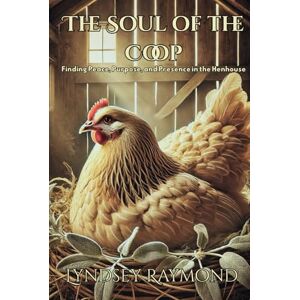 Raymond, Lyndsey The Soul of the Coop: Finding Peace, Purpose, and Presence in the Henhouse Raymond, Lyndsey The Soul of the Coop: Finding Peace, Purpose, and Presence in the Henhouse