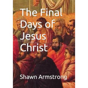 Armstrong, Shawn The Final Days of Jesus Christ (The Passion Series) Armstrong, Shawn The Final Days of Jesus Christ (The Passion Series)