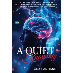 Cartianu, Ada A Quiet Knowing: A Journey of Self-Discovery, Not Just Recovery, While Overcoming Trauma from Narcissistic Abuse Cartianu, Ada A Quiet Knowing: A Journey of Self-Discovery, Not Just Recovery, While Overcoming Trauma from Narcissistic Abuse