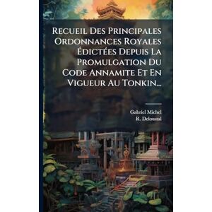 Michel, Gabriel Recueil Des Principales Ordonnances Royales ÉdictÃ(c)es Depuis La Promulgation Du Code Annamite Et En Vigueur Au Tonkin... Michel, Gabriel Recueil Des Principales Ordonnances Royales ÉdictÃ(c)es Depuis La Promulgation Du Code Annamite Et En Vigueur Au Tonkin...
